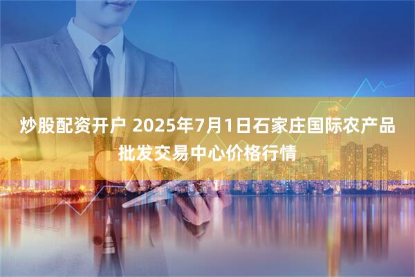 炒股配资开户 2025年7月1日石家庄国际农产品批发交易中心价格行情