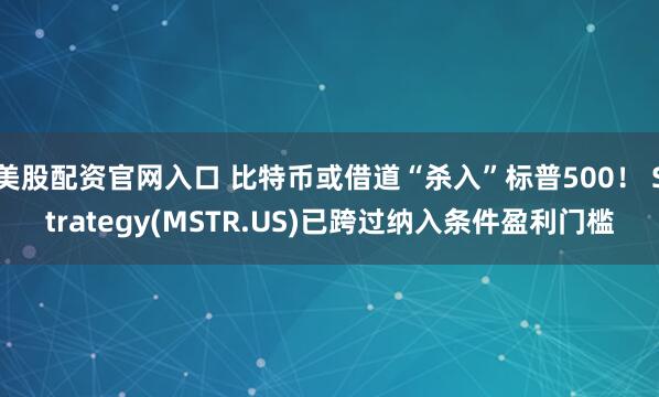 美股配资官网入口 比特币或借道“杀入”标普500！ Strategy(MSTR.US)已跨过纳入条件盈利门槛