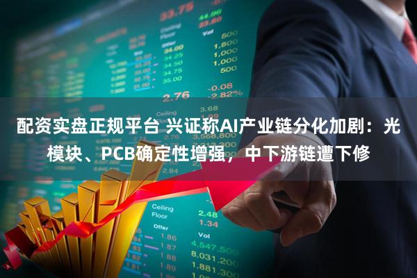配资实盘正规平台 兴证称AI产业链分化加剧：光模块、PCB确定性增强，中下游链遭下修