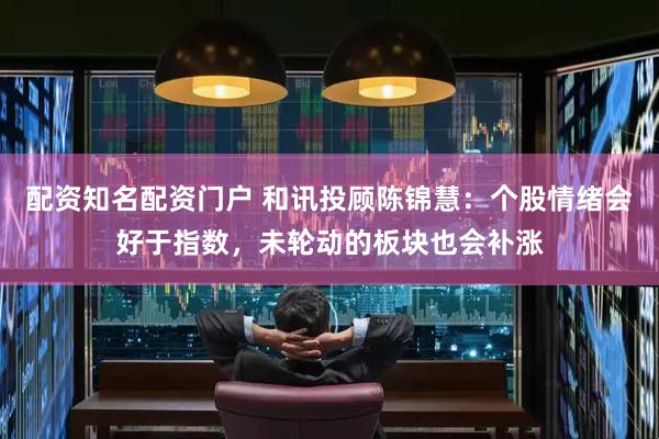 配资知名配资门户 和讯投顾陈锦慧：个股情绪会好于指数，未轮动的板块也会补涨