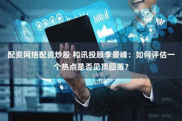 配资网络配资炒股 和讯投顾李景峰：如何评估一个热点是否见顶回落？