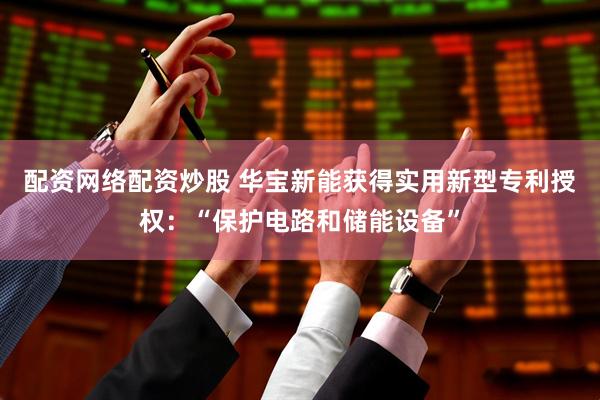 配资网络配资炒股 华宝新能获得实用新型专利授权：“保护电路和储能设备”