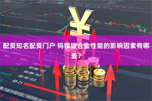 配资知名配资门户 钨镍铁合金性能的影响因素有哪些？