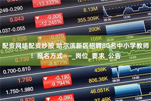 配资网络配资炒股 哈尔滨新区招聘80名中小学教师！报名方式——_岗位_要求_公告