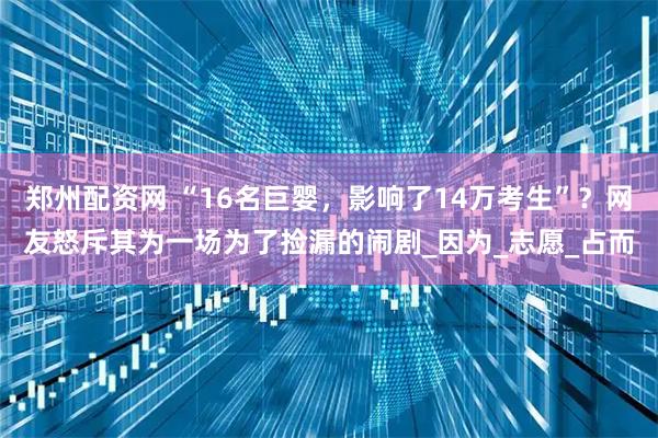 郑州配资网 “16名巨婴，影响了14万考生”？网友怒斥其为一场为了捡漏的闹剧_因为_志愿_占而