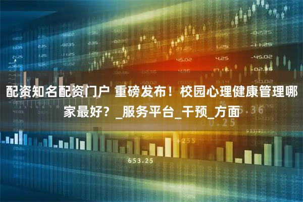 配资知名配资门户 重磅发布！校园心理健康管理哪家最好？_服务平台_干预_方面
