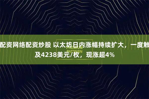 配资网络配资炒股 以太坊日内涨幅持续扩大，一度触及4238美元/枚，现涨超4%