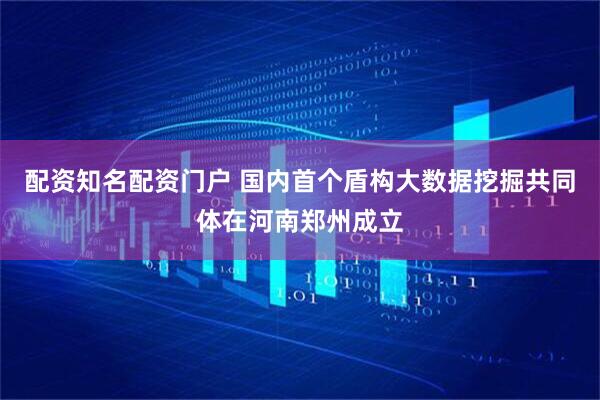 配资知名配资门户 国内首个盾构大数据挖掘共同体在河南郑州成立
