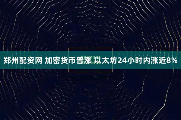 郑州配资网 加密货币普涨 以太坊24小时内涨近8%