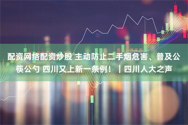 配资网络配资炒股 主动防止二手烟危害、普及公筷公勺 四川又上新一条例！｜四川人大之声