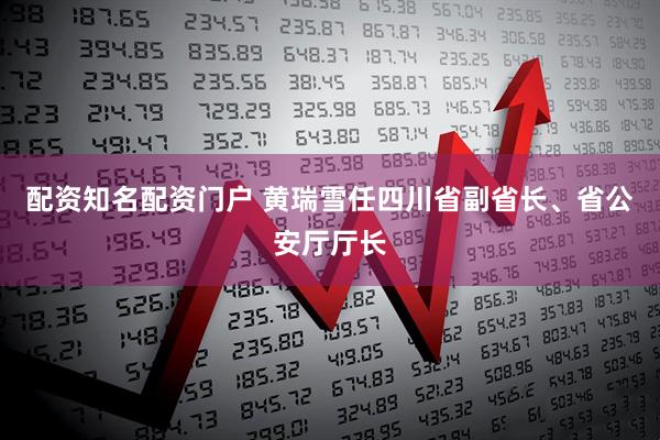 配资知名配资门户 黄瑞雪任四川省副省长、省公安厅厅长