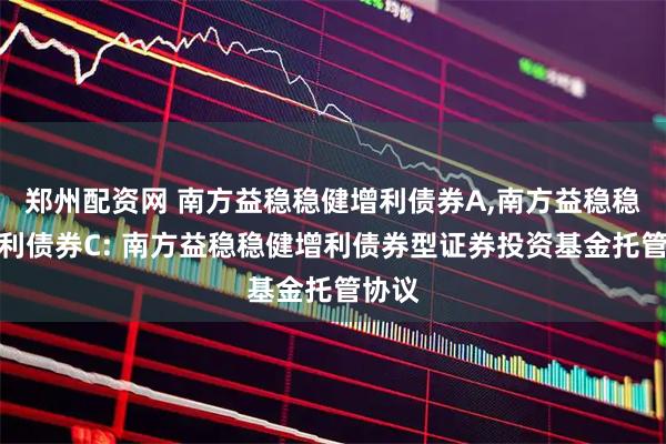 郑州配资网 南方益稳稳健增利债券A,南方益稳稳健增利债券C: 南方益稳稳健增利债券型证券投资基金托管协议
