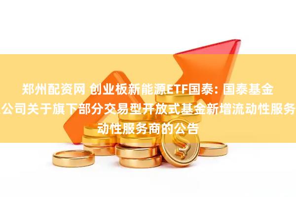 郑州配资网 创业板新能源ETF国泰: 国泰基金管理有限公司关于旗下部分交易型开放式基金新增流动性服务商的公告
