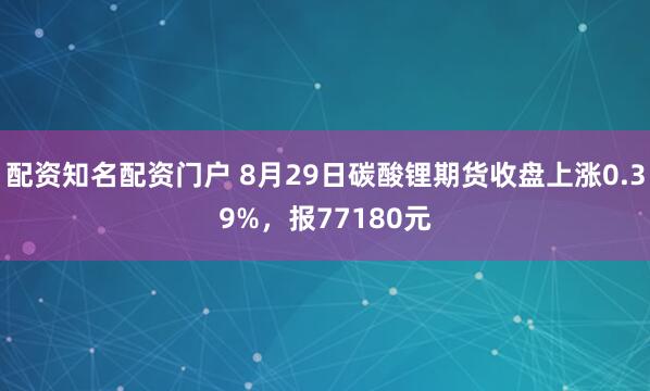配资知名配资门户 8月29日碳酸锂期货收盘上涨0.39%，报77180元