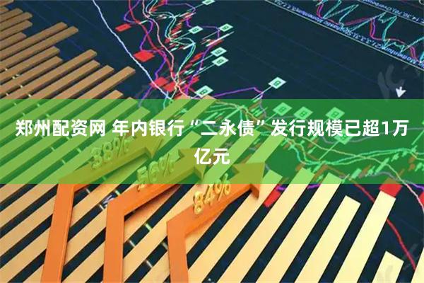 郑州配资网 年内银行“二永债”发行规模已超1万亿元