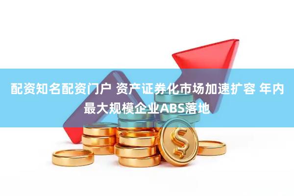 配资知名配资门户 资产证券化市场加速扩容 年内最大规模企业ABS落地