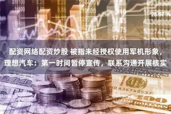 配资网络配资炒股 被指未经授权使用军机形象，理想汽车：第一时间暂停宣传，联系沟通开展核实