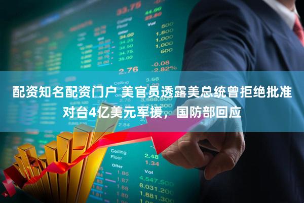 配资知名配资门户 美官员透露美总统曾拒绝批准对台4亿美元军援，国防部回应