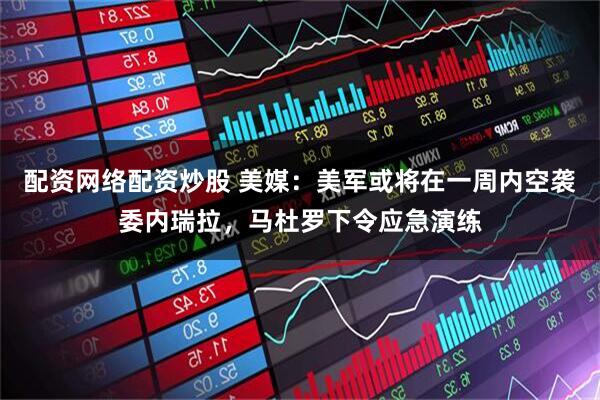 配资网络配资炒股 美媒：美军或将在一周内空袭委内瑞拉，马杜罗下令应急演练