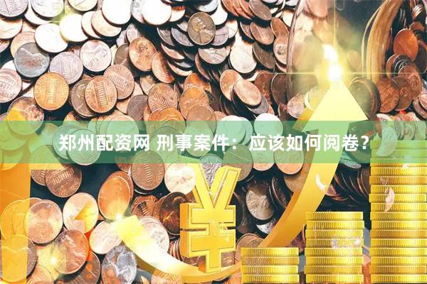 郑州配资网 刑事案件：应该如何阅卷？