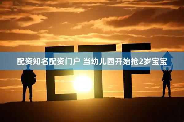 配资知名配资门户 当幼儿园开始抢2岁宝宝