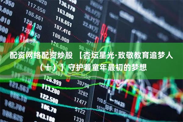 配资网络配资炒股 【杏坛星光·致敬教育追梦人（十）】守护着童年最初的梦想