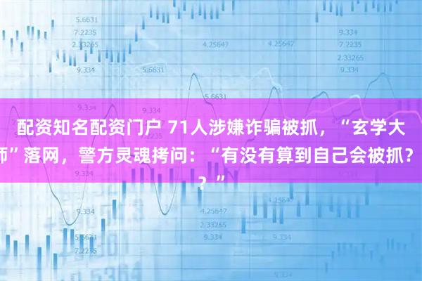 配资知名配资门户 71人涉嫌诈骗被抓，“玄学大师”落网，警方灵魂拷问：“有没有算到自己会被抓？”