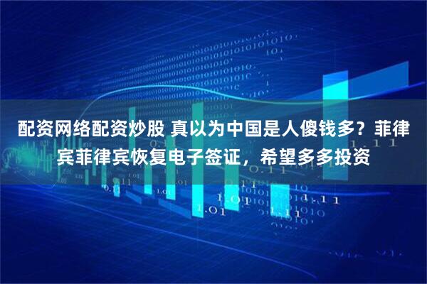 配资网络配资炒股 真以为中国是人傻钱多?菲律宾菲律宾恢复电子签证,希望多多投资