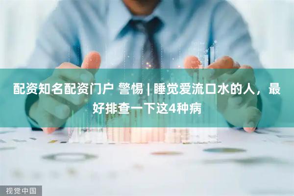 配资知名配资门户 警惕 | 睡觉爱流口水的人,最好排查一下这4种病