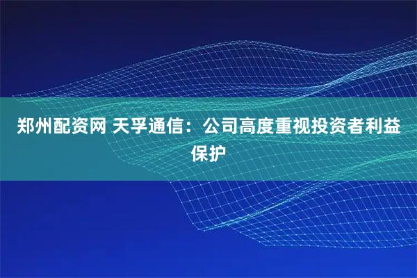 郑州配资网 天孚通信:公司高度重视投资者利益保护