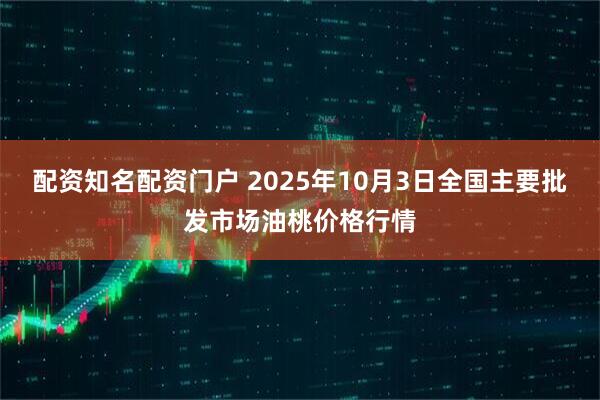 配资知名配资门户 2025年10月3日全国主要批发市场油桃价格行情