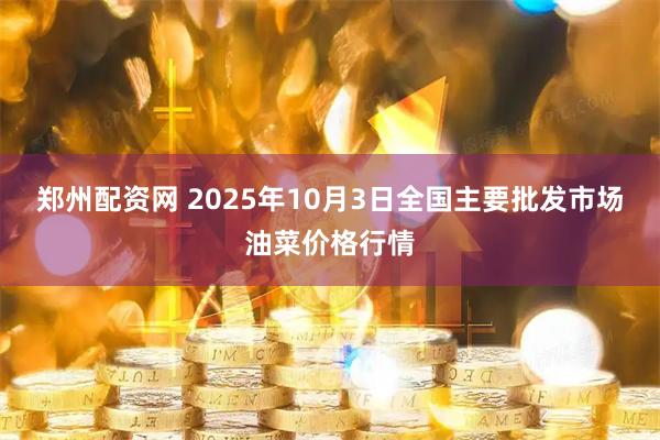 郑州配资网 2025年10月3日全国主要批发市场油菜价格行情