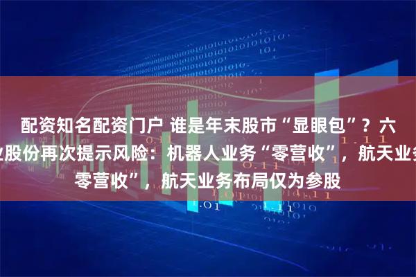 配资知名配资门户 谁是年末股市“显眼包”？六天六涨停，大业股份再次提示风险：机器人业务“零营收”，航天业务布局仅为参股