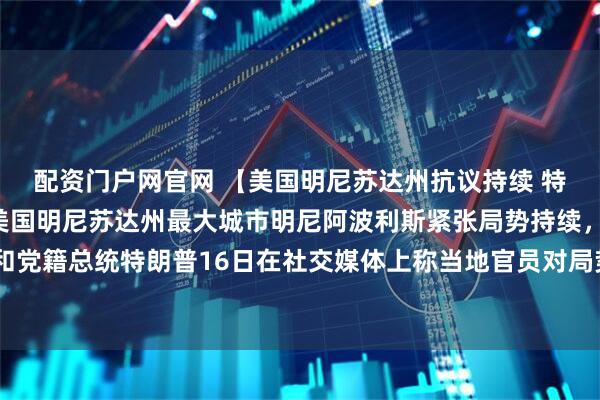 配资门户网官网 【美国明尼苏达州抗议持续 特朗普称局势“失控”】美国明尼苏达州最大城市明尼阿波利斯紧张局势持续，抗议示威不断。共和党籍总统特朗普16日在社交媒体上称当地官员对局势“完全失控”，暗示可能会“被迫采取行动”。