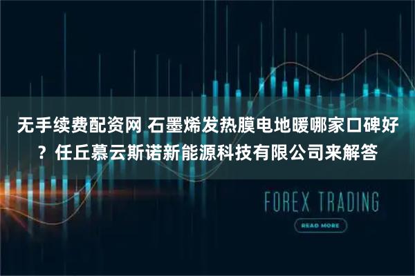 无手续费配资网 石墨烯发热膜电地暖哪家口碑好？任丘慕云斯诺新能源科技有限公司来解答