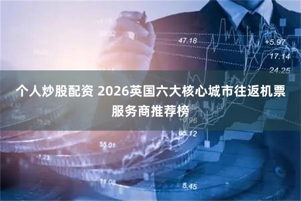 个人炒股配资 2026英国六大核心城市往返机票服务商推荐榜